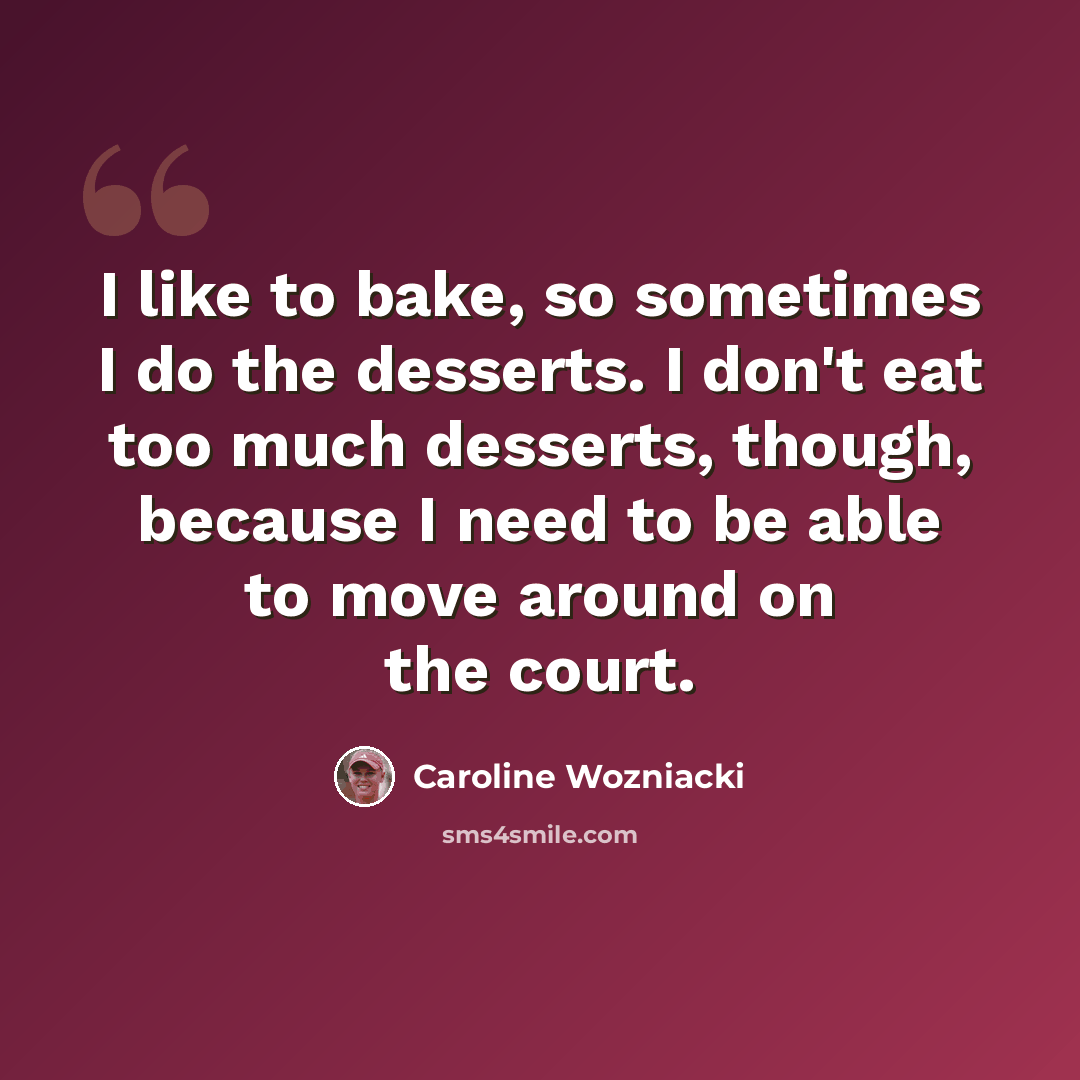 “I like to bake, so sometimes I do the desserts. I don't eat too much desserts, though, because I need to be able to move around on the court.” quote by Caroline Wozniacki