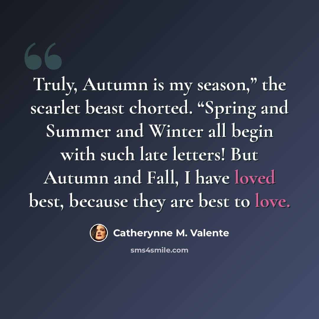 “Truly, Autumn is my season,” the scarlet beast chorted. “Spring and Summer and Winter all begin with such late letters! But Autumn and Fall, I have loved best, because they are best to love.” quote by Catherynne M. Valente