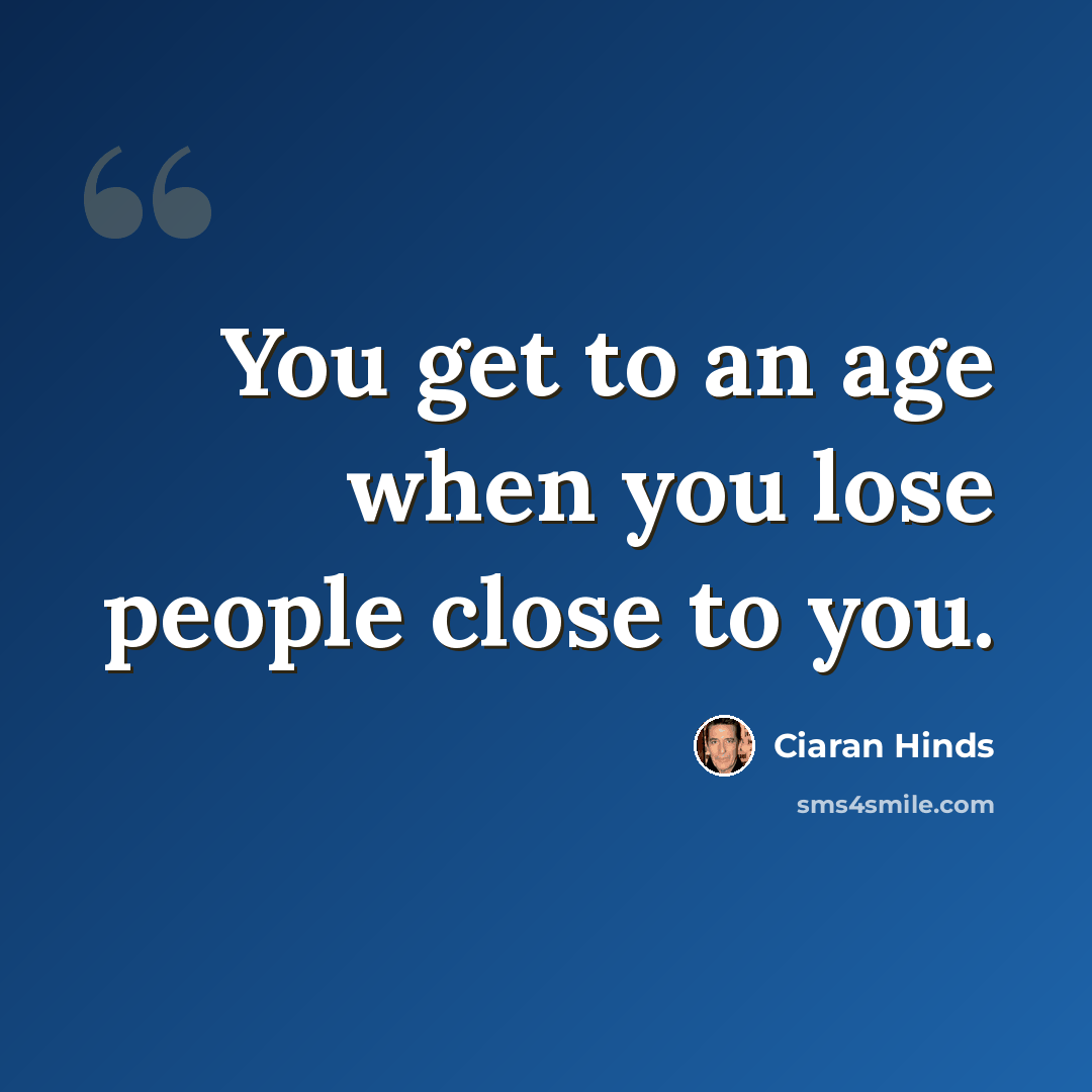“You get to an age when you lose people close to you.” quote by Ciaran Hinds