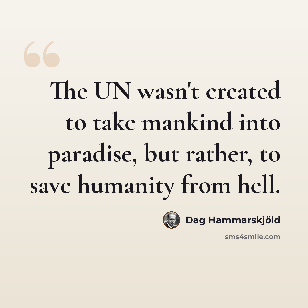 “The UN wasn't created to take mankind into paradise, but rather, to save humanity from hell.” quote by Dag Hammarskjold