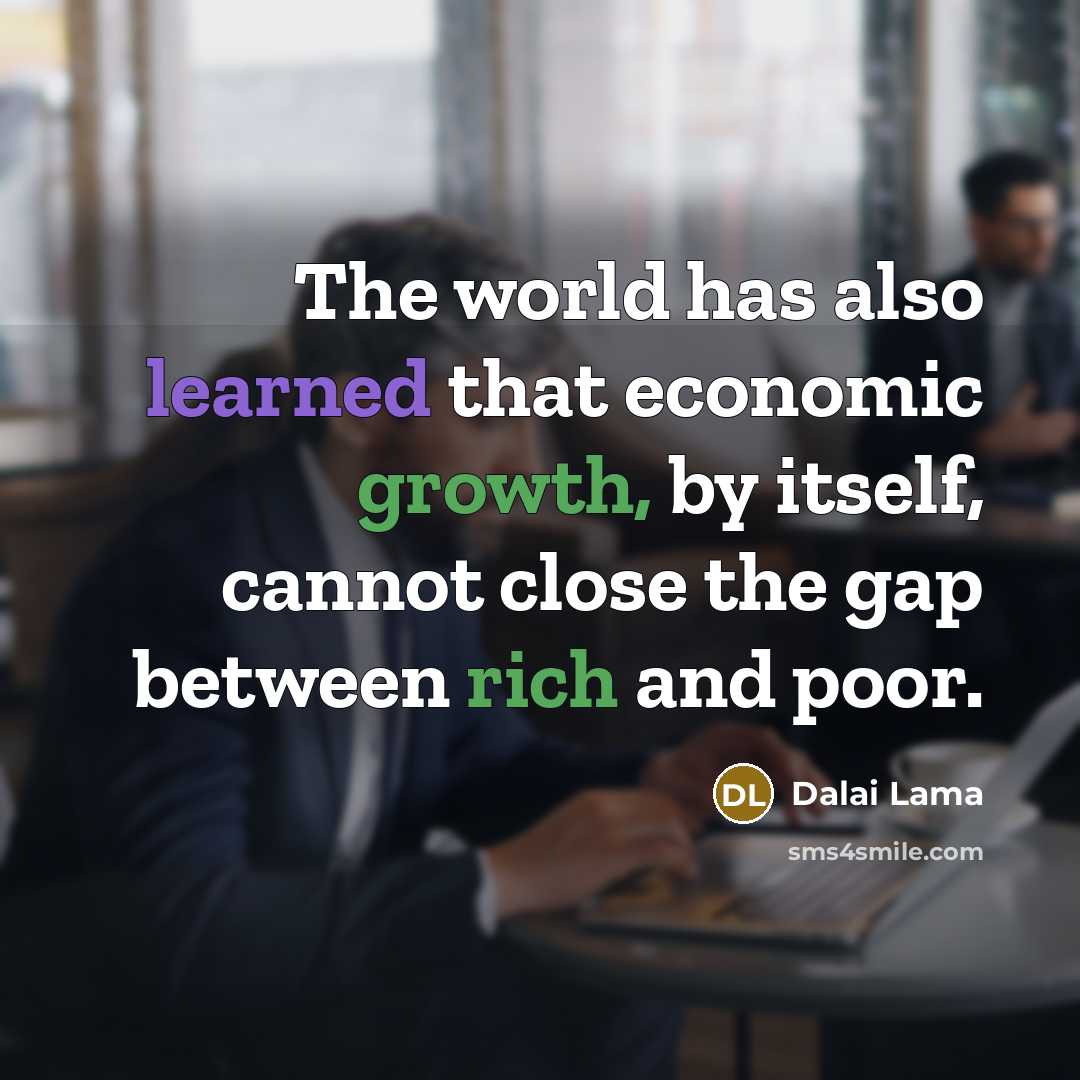 “The world has also learned that economic growth, by itself, cannot close the gap between rich and poor.” quote by Dalai Lama
