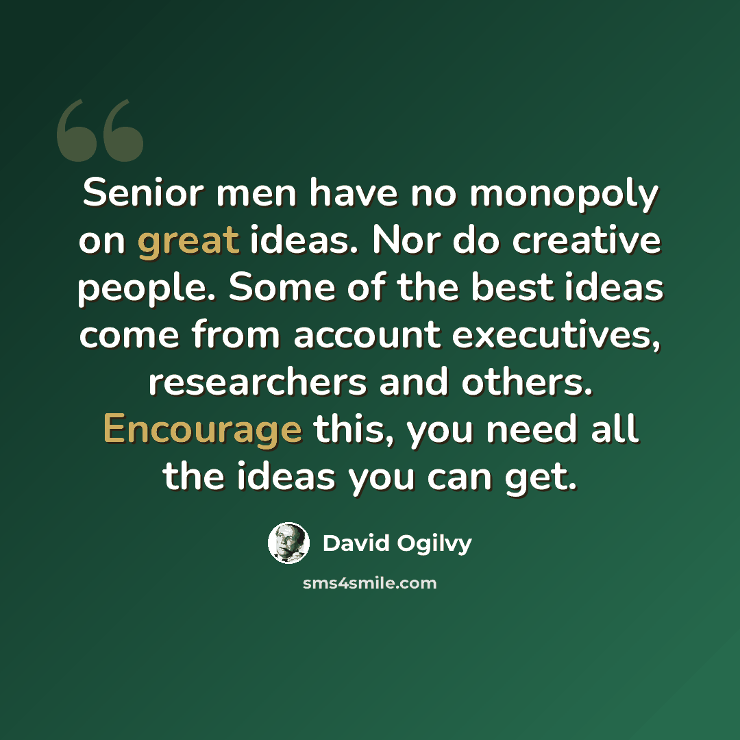 “Senior men have no monopoly on great ideas. Nor do creative people. Some of the best ideas come from account executives, researchers and others. Encourage this, you need all the ideas you can get.” quote by David Ogilvy
