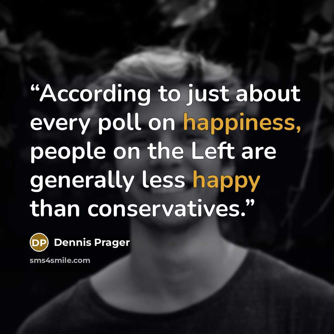 “According to just about every poll on happiness, people on the Left are generally less happy than conservatives.” quote by Dennis Prager