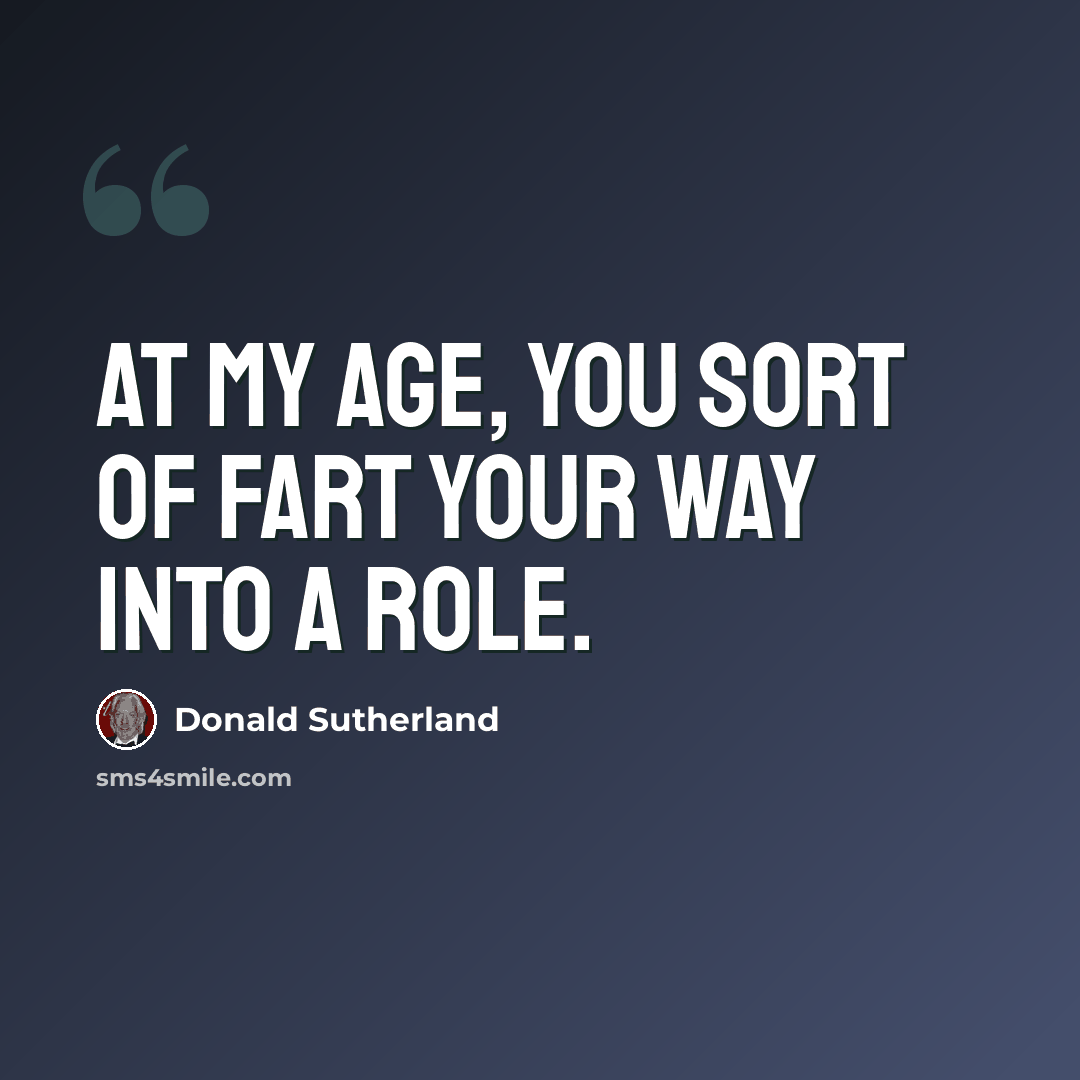 “At my age, you sort of fart your way into a role.” quote by Donald Sutherland