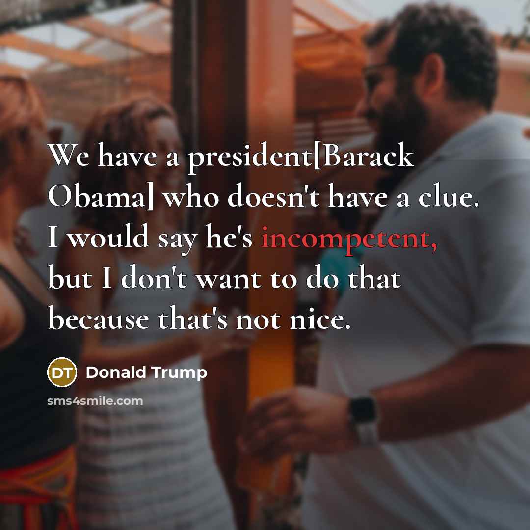 “We have a president[Barack Obama] who doesn't have a clue. I would say he's incompetent, but I don't want to do that because that's not nice.” quote by Donald Trump
