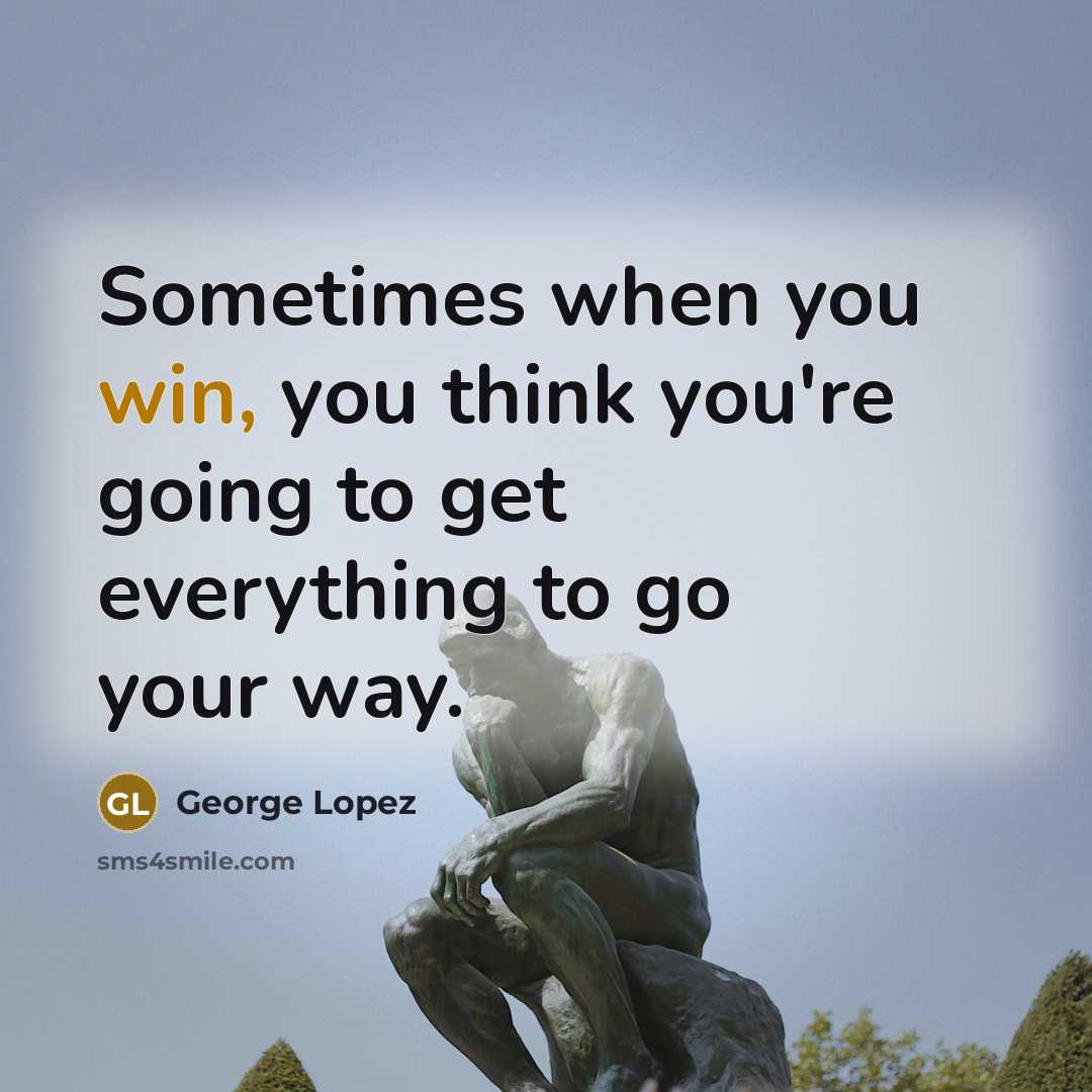 “Sometimes when you win, you think you're going to get everything to go your way.” quote by George Lopez