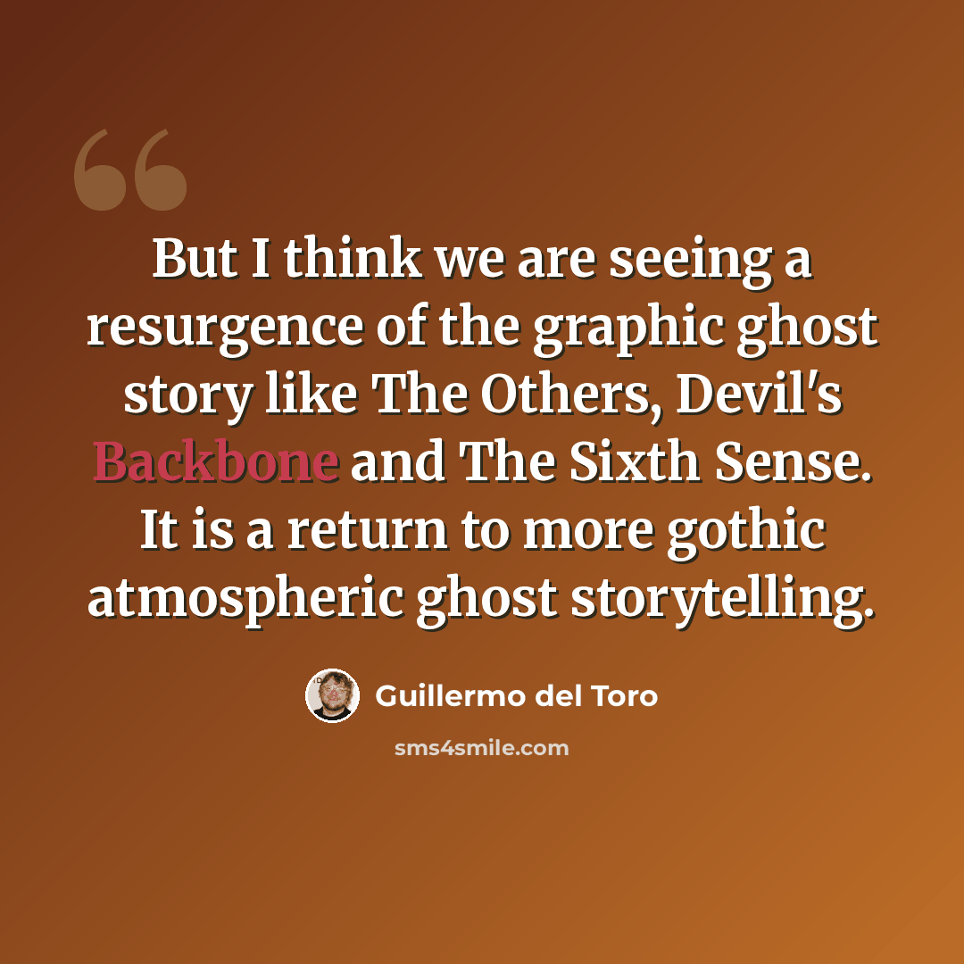 “But I think we are seeing a resurgence of the graphic ghost story like The Others, Devil's Backbone and The Sixth Sense. It is a return to more gothic atmospheric ghost storytelling.” quote by Guillermo del Toro