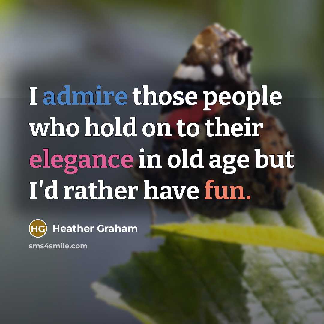 “I admire those people who hold on to their elegance in old age but I'd rather have fun.” quote by Heather Graham