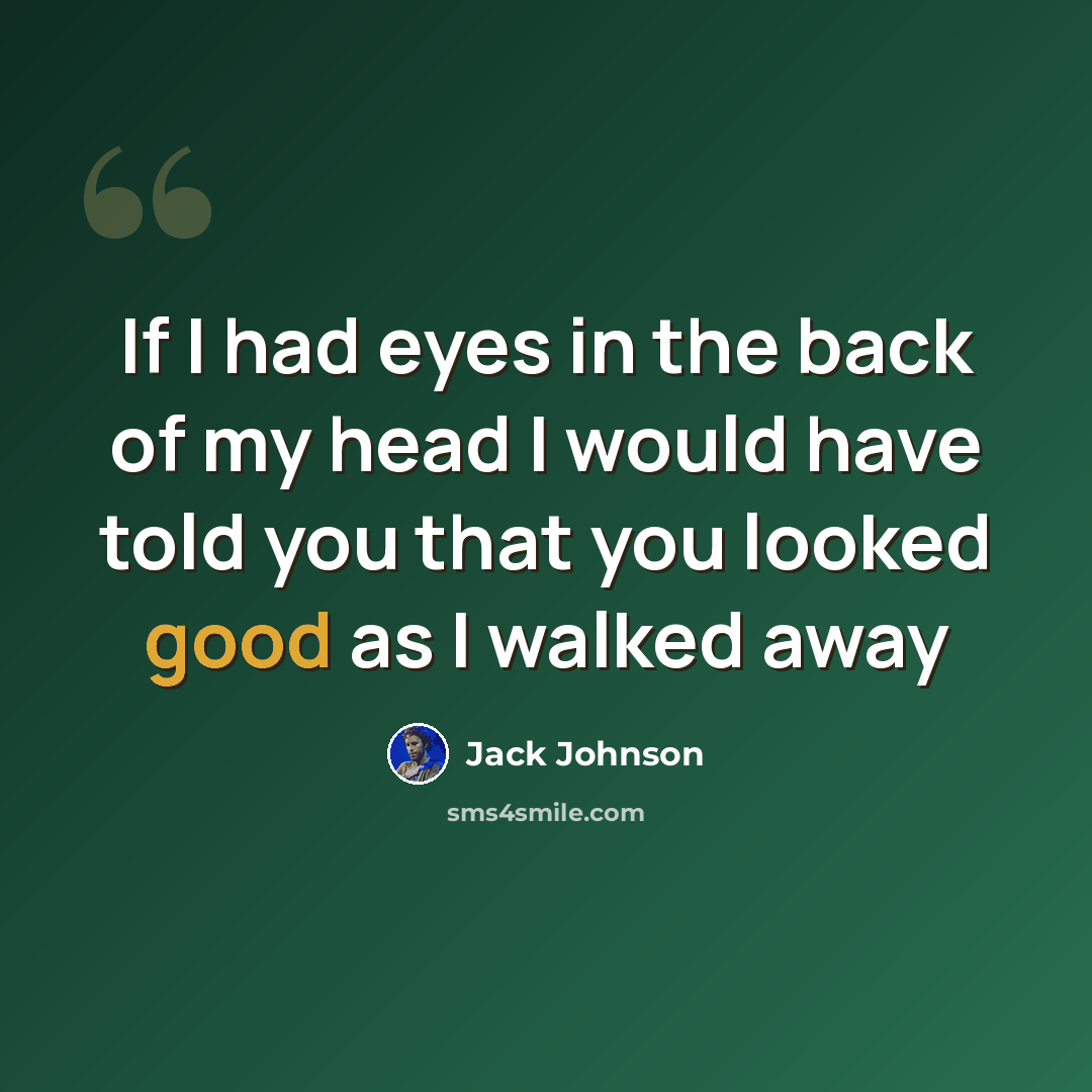 “If I had eyes in the back of my head I would have told you that you looked good as I walked away” quote by Jack Johnson