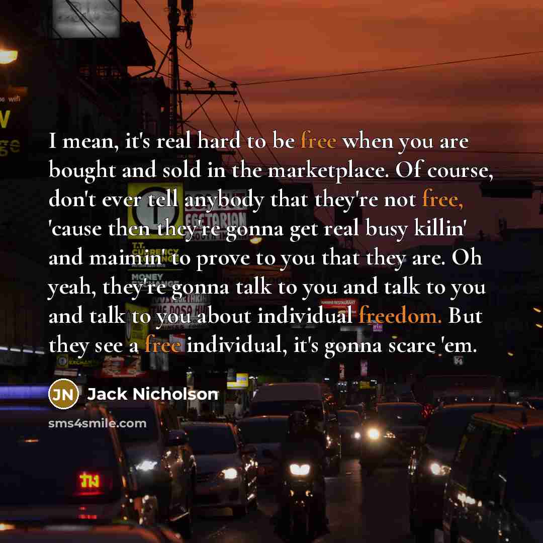 “I mean, it's real hard to be free when you are bought and sold in the marketplace. Of course, don't ever tell anybody that they're not free, 'cause then they're gonna get real busy killin' and maimin' to prove to you that they are. Oh yeah, they're gonna talk to you and talk to you and talk to you…” quote by Jack Nicholson