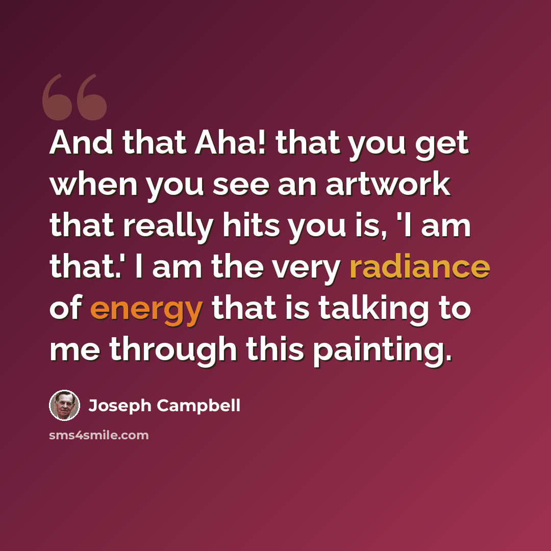 “And that Aha! that you get when you see an artwork that really hits you is, 'I am that.' I am the very radiance of energy that is talking to me through this painting.” quote by Joseph Campbell