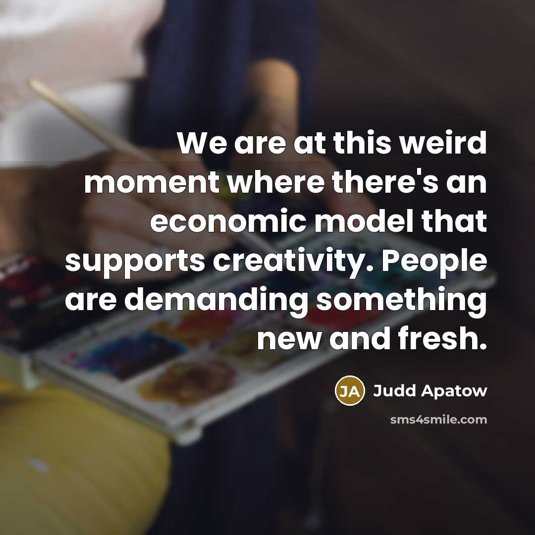 “We are at this weird moment where there's an economic model that supports creativity. People are demanding something new and fresh.” quote by Judd Apatow