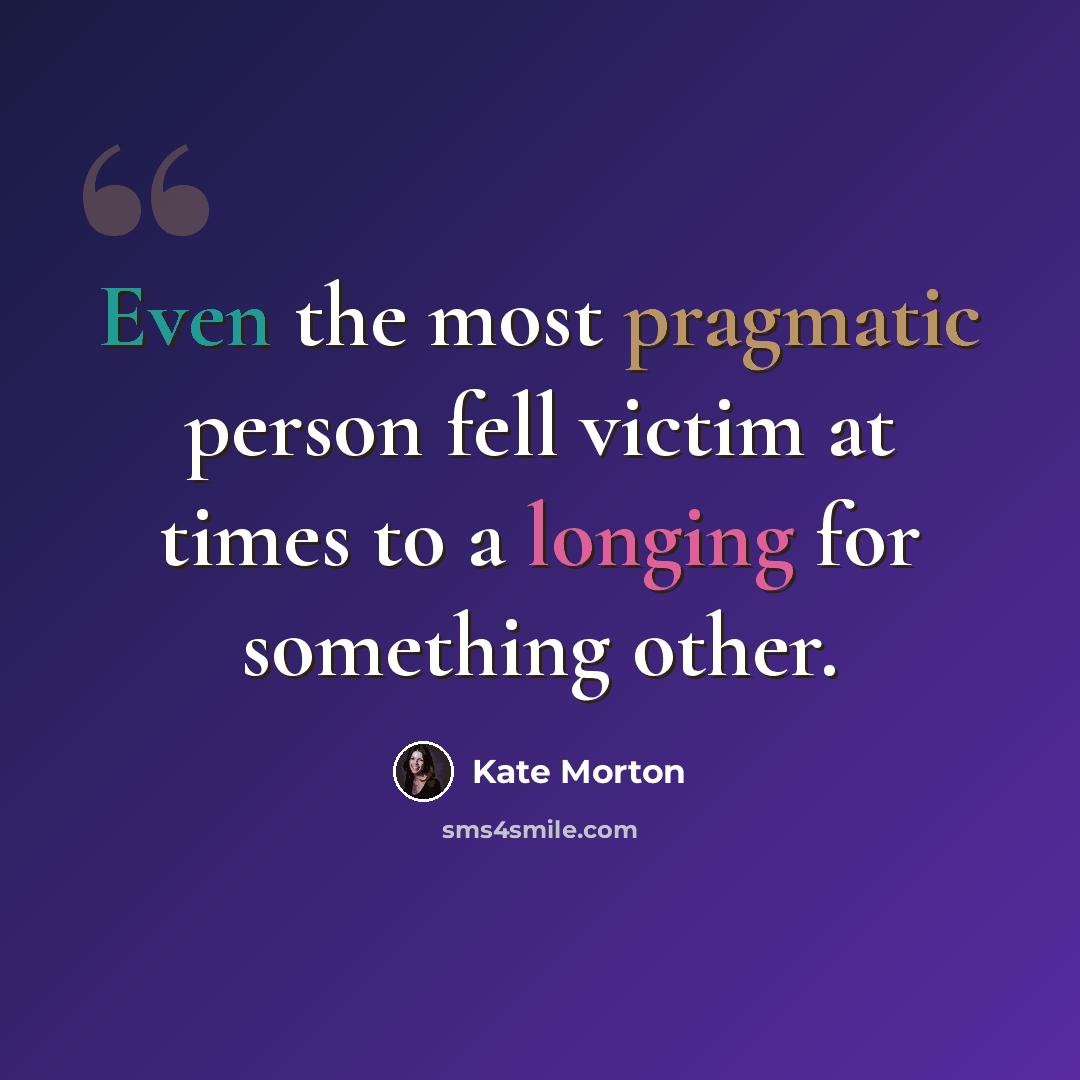 “Even the most pragmatic person fell victim at times to a longing for something other.” quote by Kate Morton
