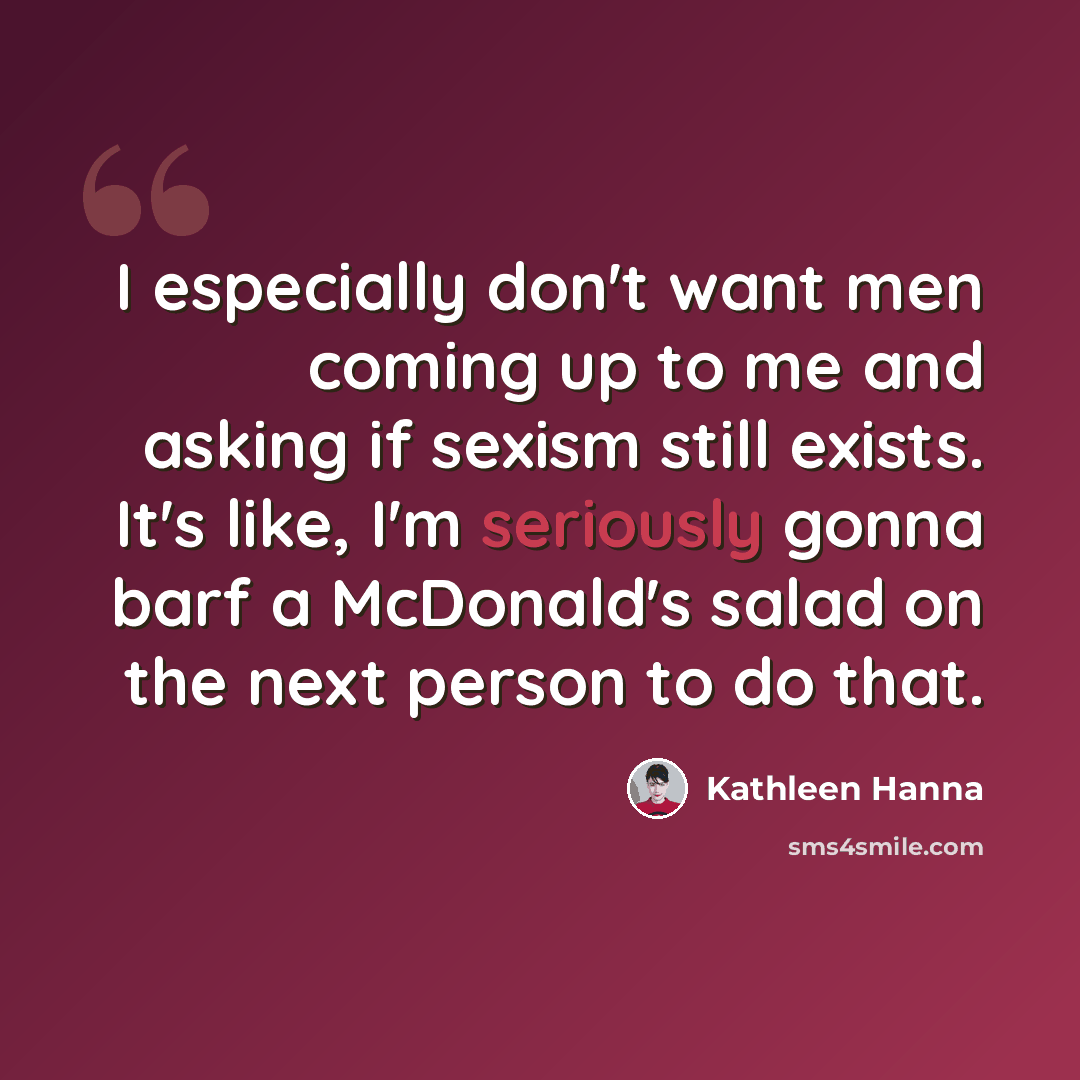 “I especially don't want men coming up to me and asking if sexism still exists. It's like, I'm seriously gonna barf a McDonald's salad on the next person to do that.” quote by Kathleen Hanna