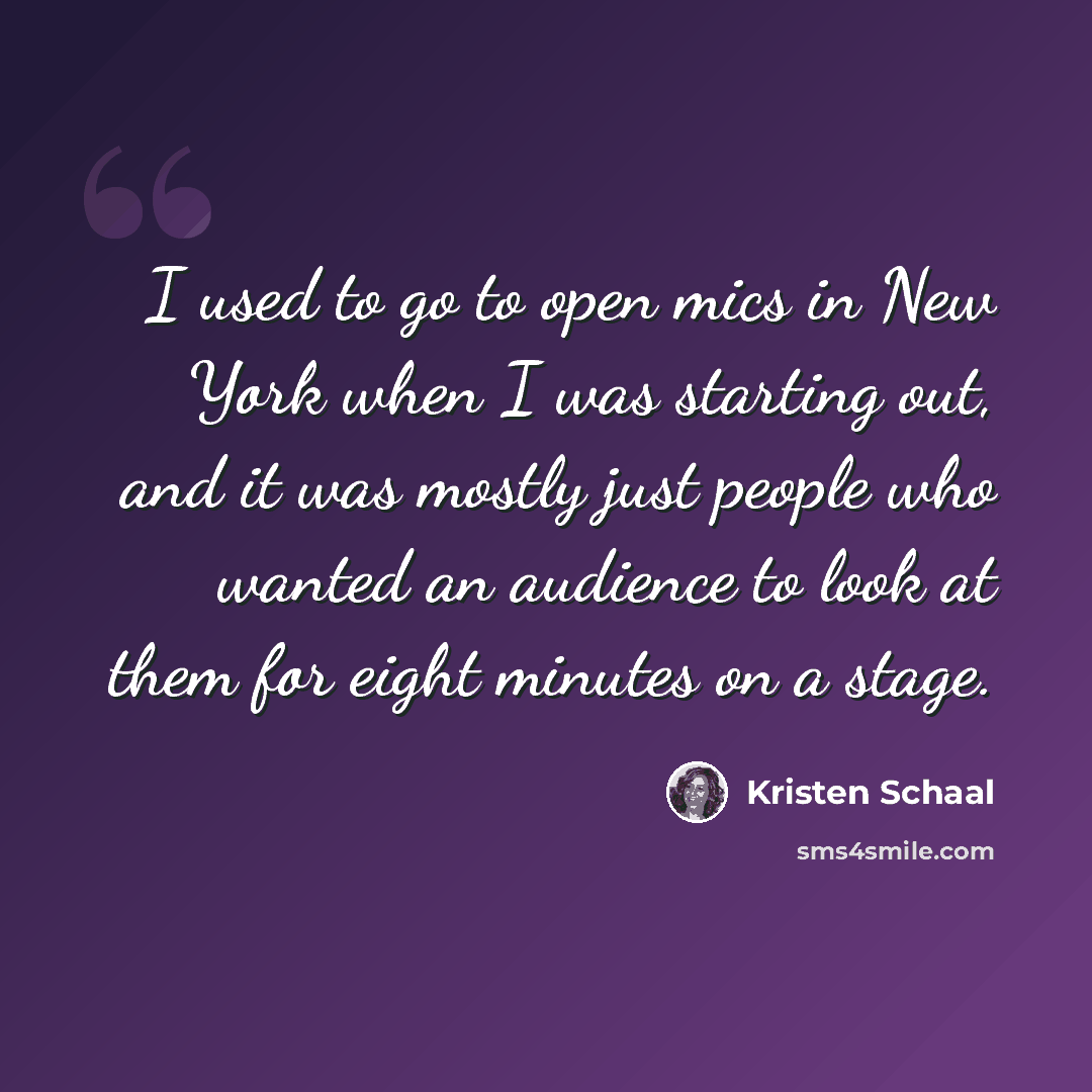 “I used to go to open mics in New York when I was starting out, and it was mostly just people who wanted an audience to look at them for eight minutes on a stage.” quote by Kristen Schaal
