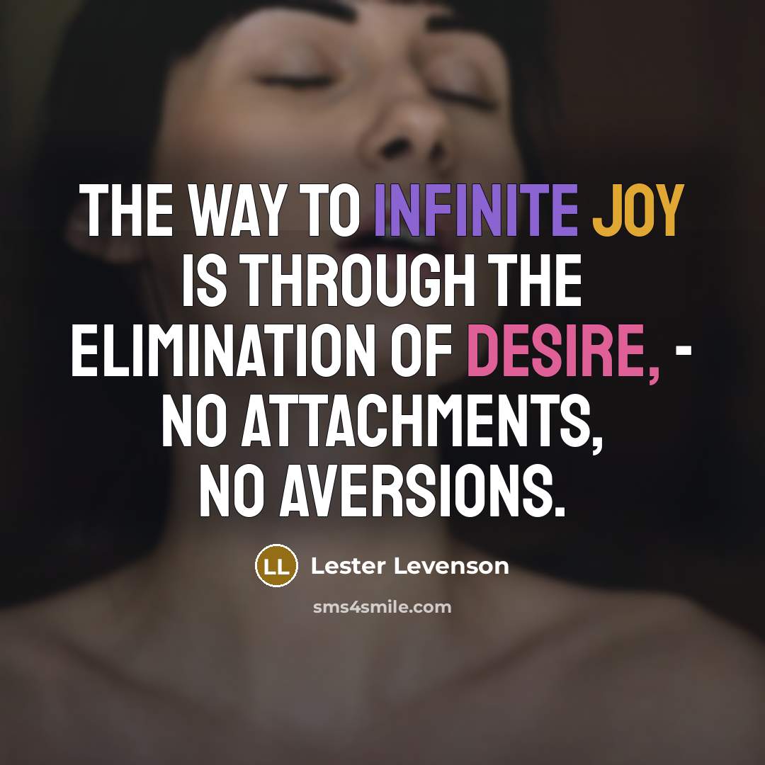 “The way to infinite joy is through the elimination of desire, - no attachments, no aversions.” quote by Lester Levenson