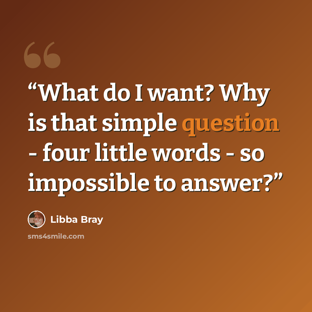 “What do I want? Why is that simple question - four little words - so impossible to answer?” quote by Libba Bray
