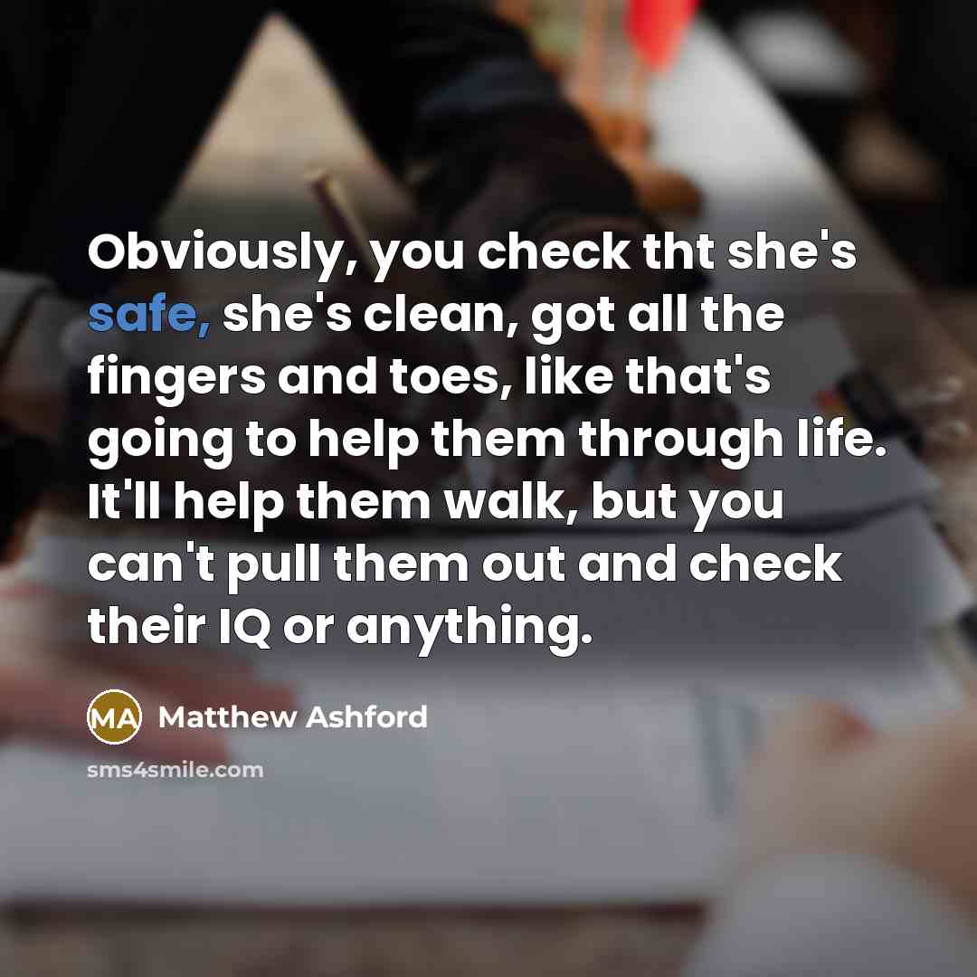 “Obviously, you check tht she's safe, she's clean, got all the fingers and toes, like that's going to help them through life. It'll help them walk, but you can't pull them out and check their IQ or anything.” quote by Matthew Ashford