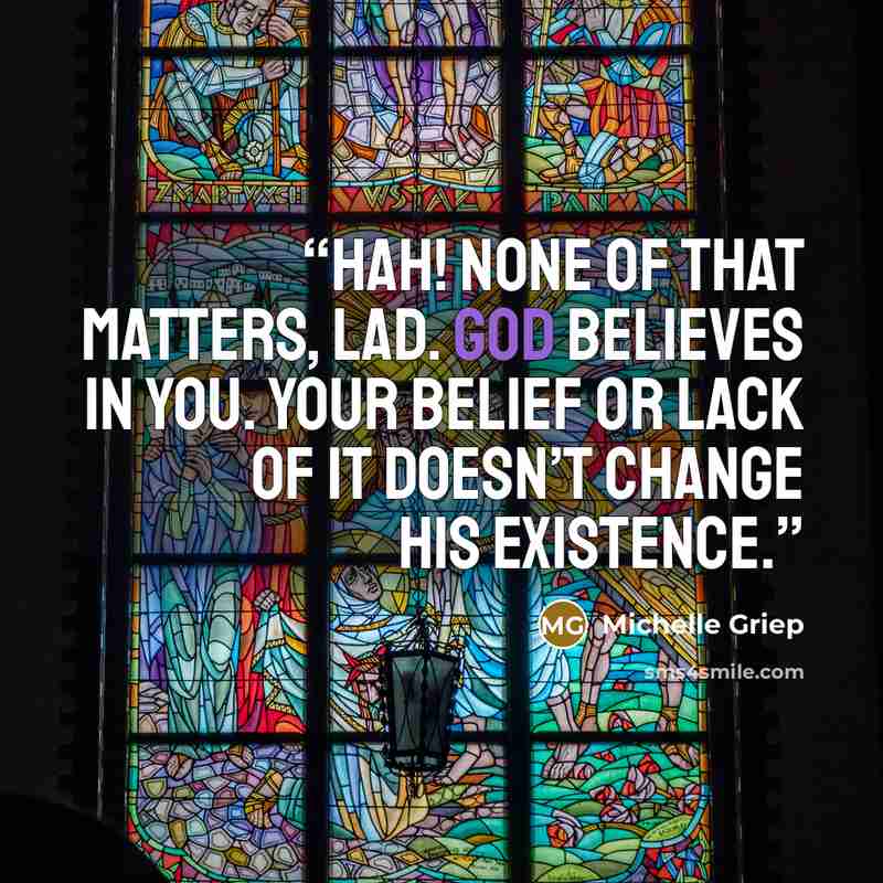“Hah! None of that matters, lad. God believes in you. Your belief or lack of it doesn’t change His existence.” quote by Michelle Griep