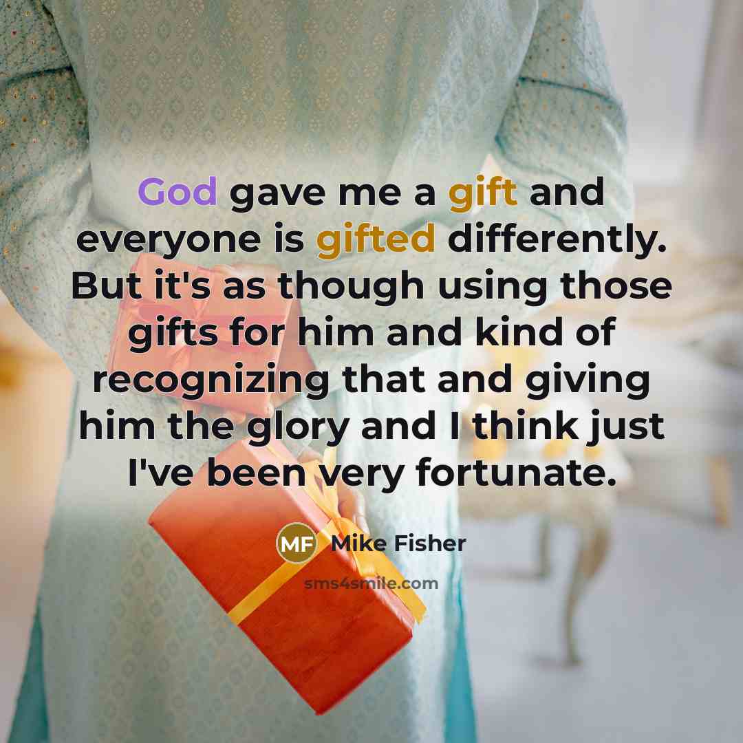 “God gave me a gift and everyone is gifted differently. But it's as though using those gifts for him and kind of recognizing that and giving him the glory and I think just I've been very fortunate.” quote by Mike Fisher