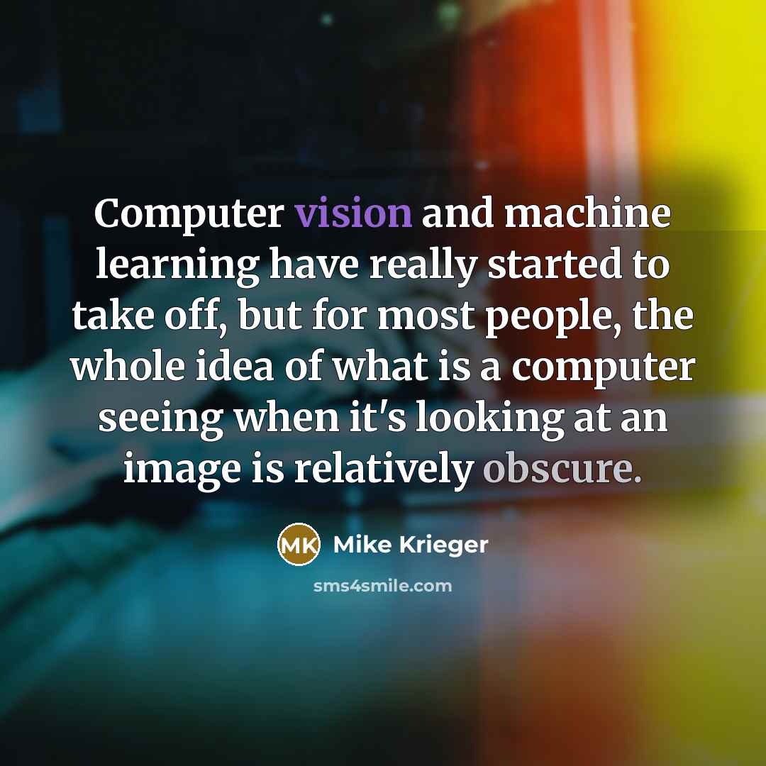 “Computer vision and machine learning have really started to take off, but for most people, the whole idea of what is a computer seeing when it's looking at an image is relatively obscure.” quote by Mike Krieger