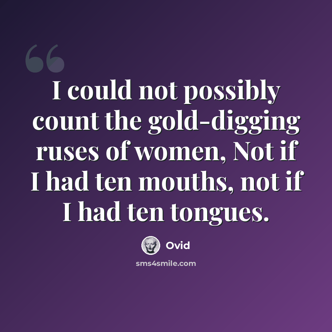 “I could not possibly count the gold-digging ruses of women, Not if I had ten mouths, not if I had ten tongues.” quote by Ovid