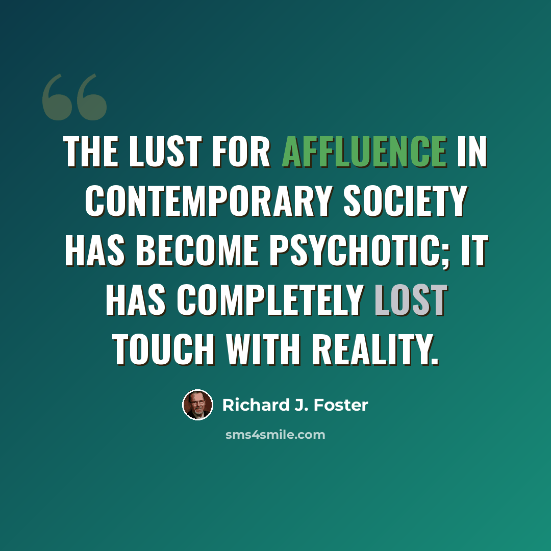 “The lust for affluence in contemporary society has become psychotic; it has completely lost touch with reality.” quote by Richard J. Foster