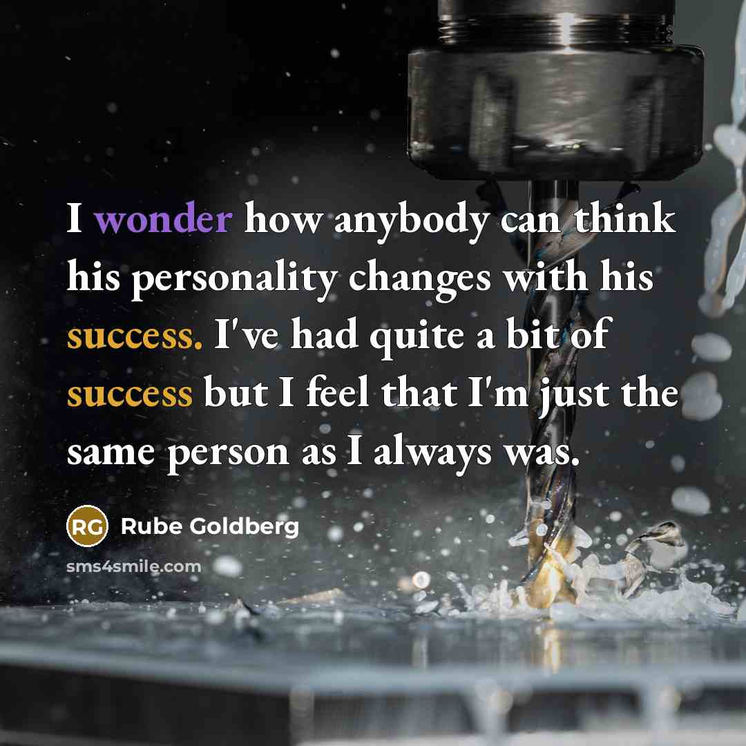 “I wonder how anybody can think his personality changes with his success. I've had quite a bit of success but I feel that I'm just the same person as I always was.” quote by Rube Goldberg