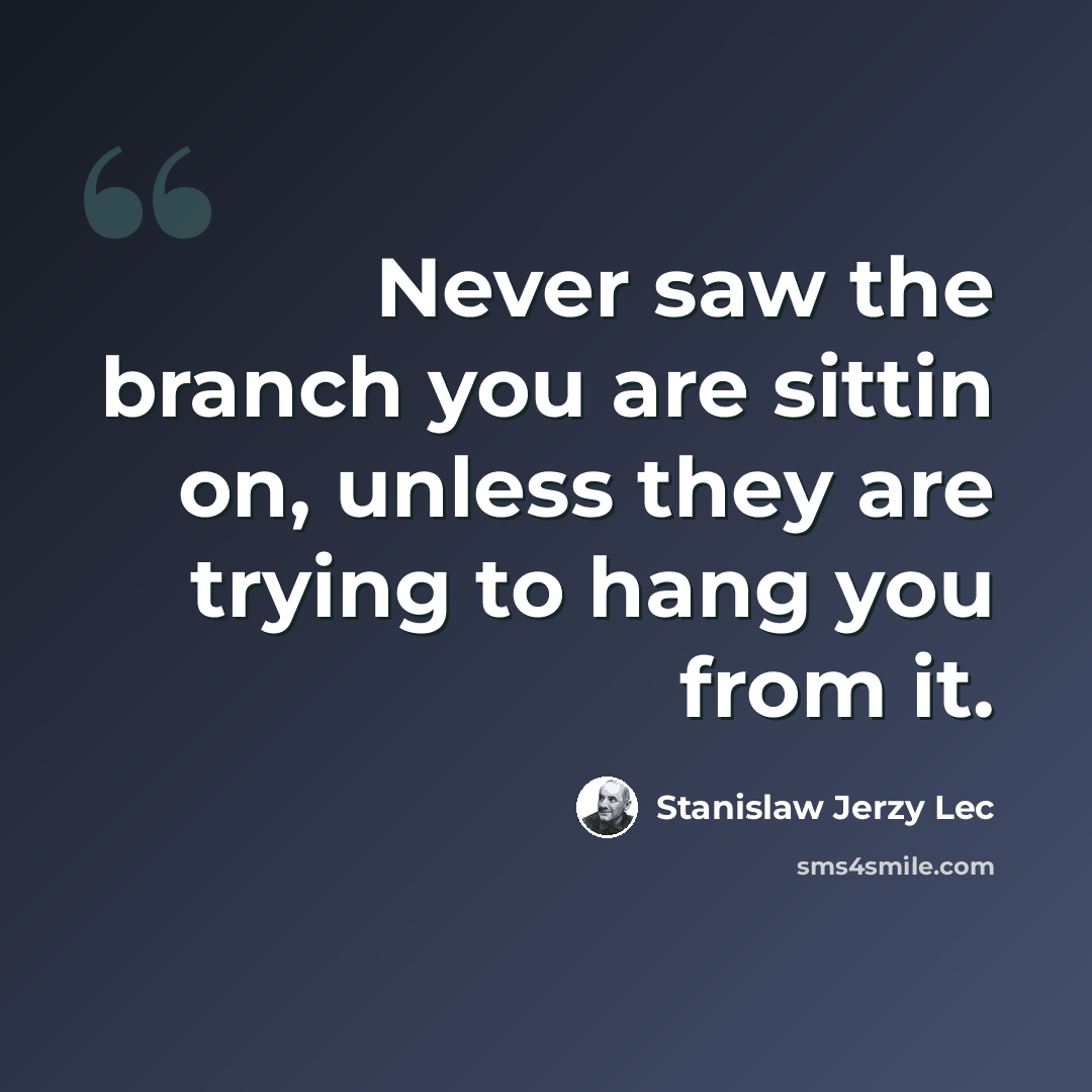 “Never saw the branch you are sittin on, unless they are trying to hang you from it.” quote by Stanislaw Jerzy Lec