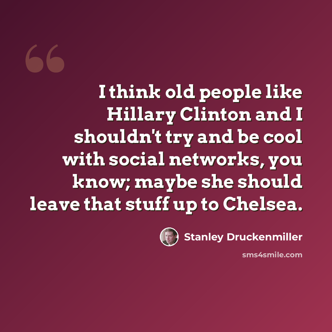 “I think old people like Hillary Clinton and I shouldn't try and be cool with social networks, you know; maybe she should leave that stuff up to Chelsea.” quote by Stanley Druckenmiller