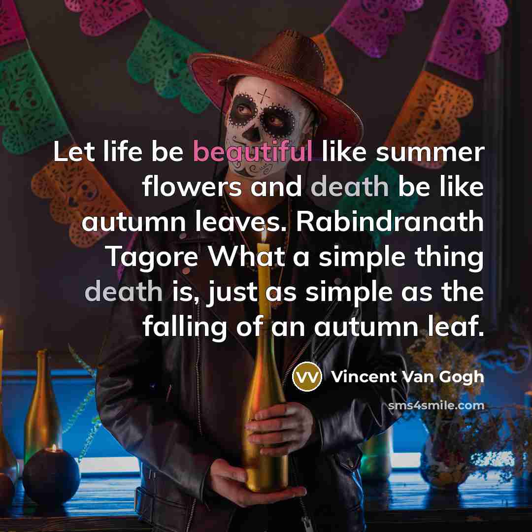 “Let life be beautiful like summer flowers and death be like autumn leaves. Rabindranath Tagore What a simple thing death is, just as simple as the falling of an autumn leaf.” quote by Vincent Van Gogh