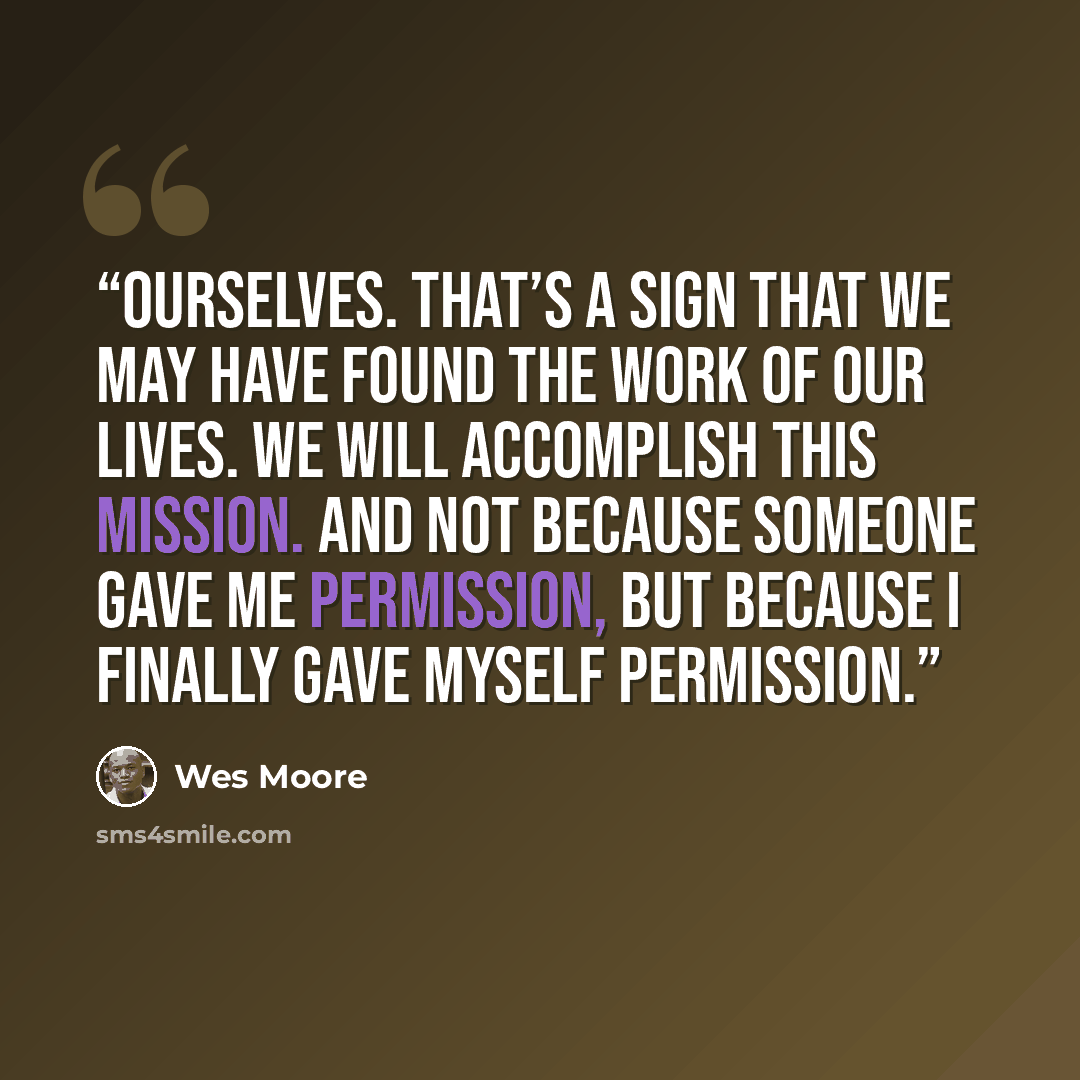 “ourselves. That’s a sign that we may have found the work of our lives. We will accomplish this mission. And not because someone gave me permission, but because I finally gave myself permission.” quote by Wes Moore