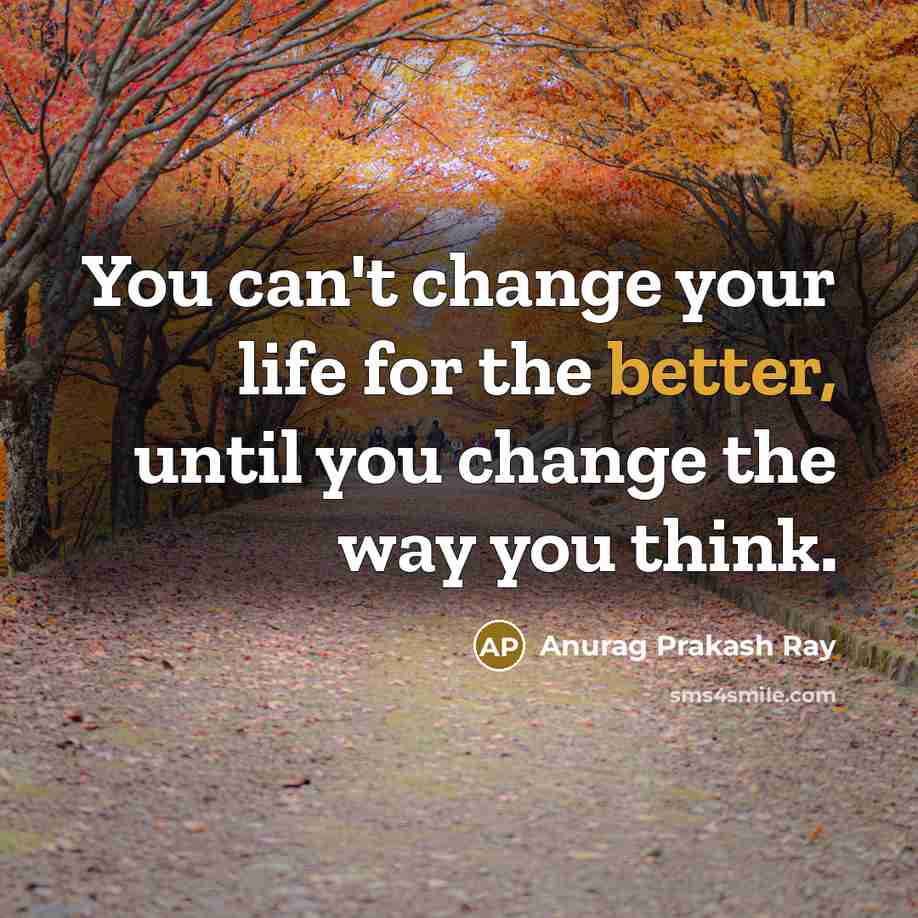 “You can't change your life for the better, until you change the way you think.” quote by Anurag Prakash Ray