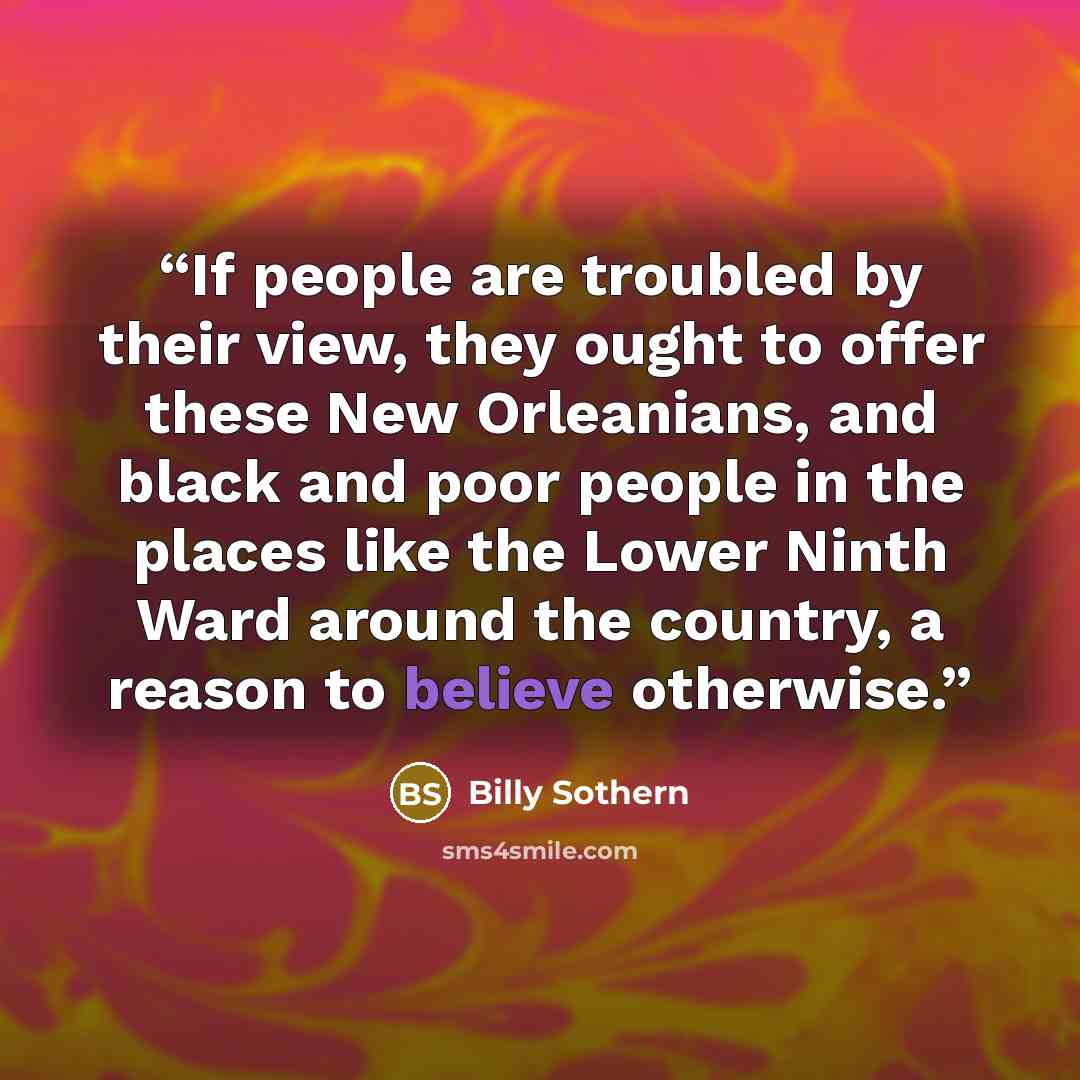 “If people are troubled by their view, they ought to offer these New Orleanians, and black and poor people in the places like the Lower Ninth Ward around the country, a reason to believe otherwise.” quote by Billy Sothern