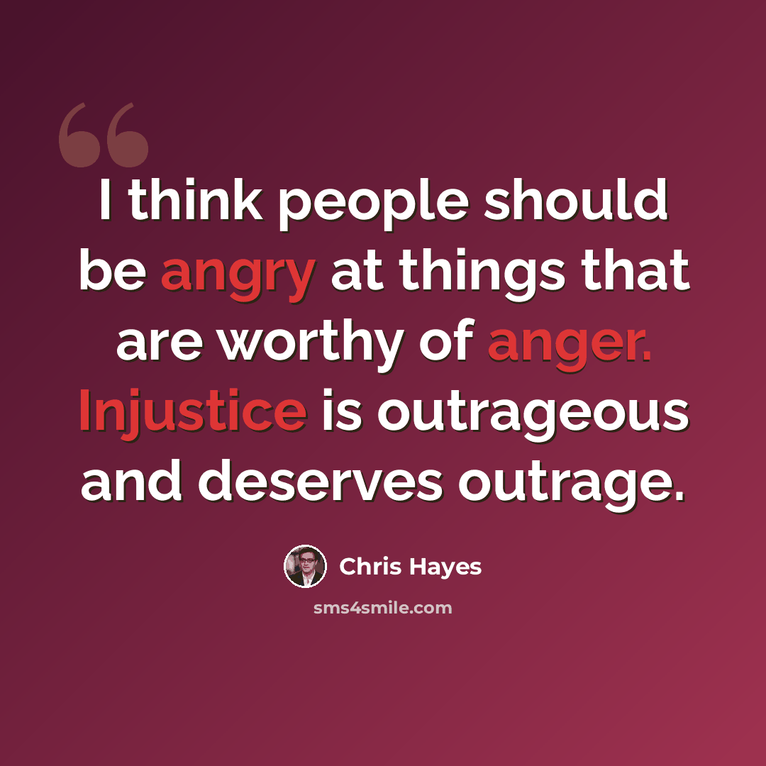“I think people should be angry at things that are worthy of anger. Injustice is outrageous and deserves outrage.” quote by Chris Hayes