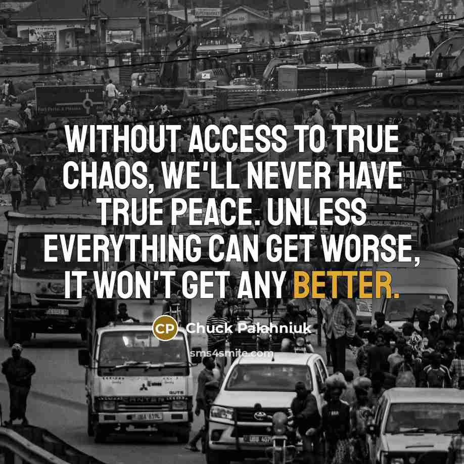 “Without access to true chaos, we'll never have true peace. Unless everything can get worse, it won't get any better.” quote by Chuck Palahniuk
