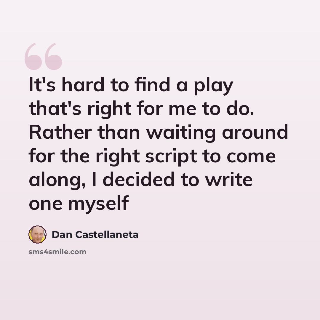 “It's hard to find a play that's right for me to do. Rather than waiting around for the right script to come along, I decided to write one myself” quote by Dan Castellaneta