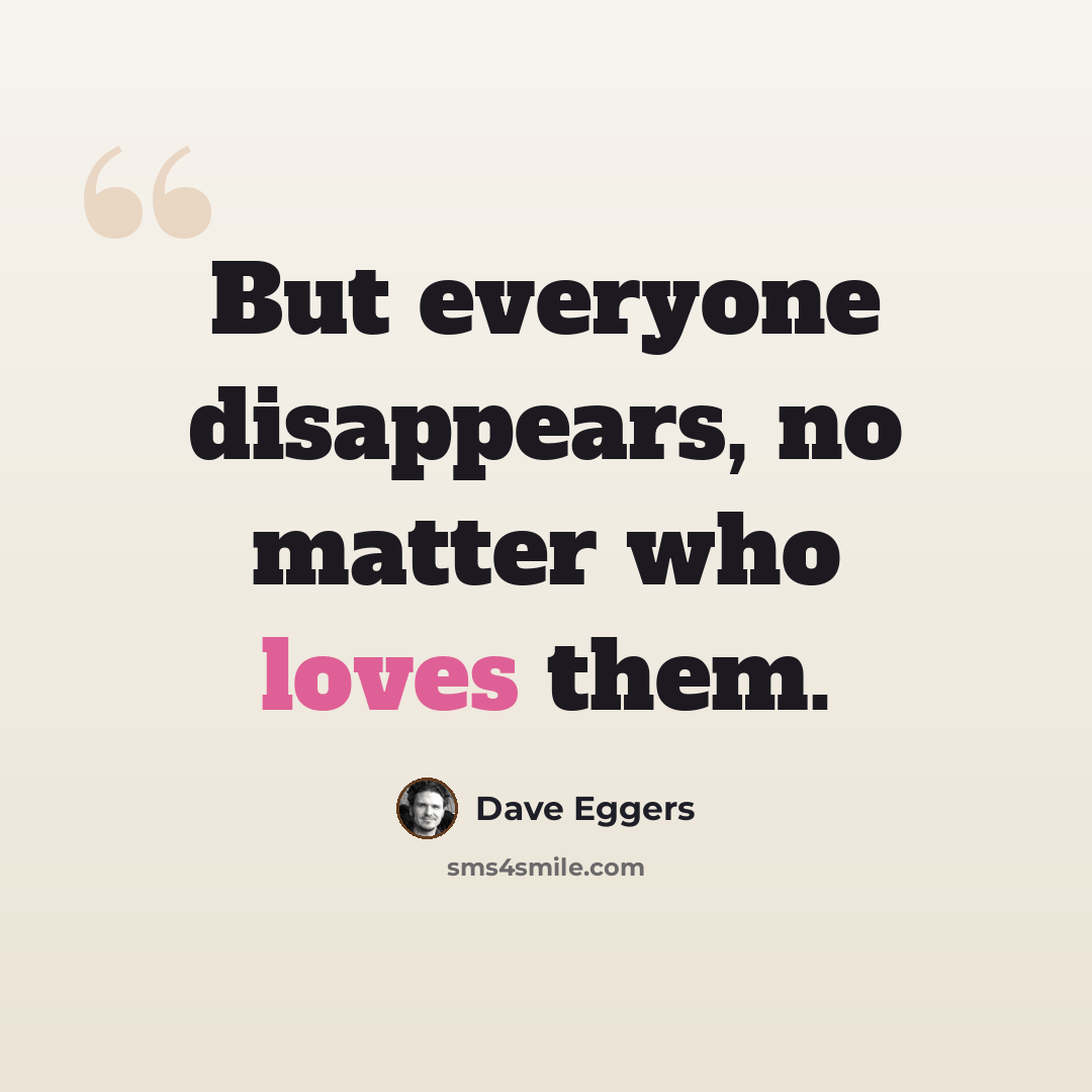 “But everyone disappears, no matter who loves them.” quote by Dave Eggers