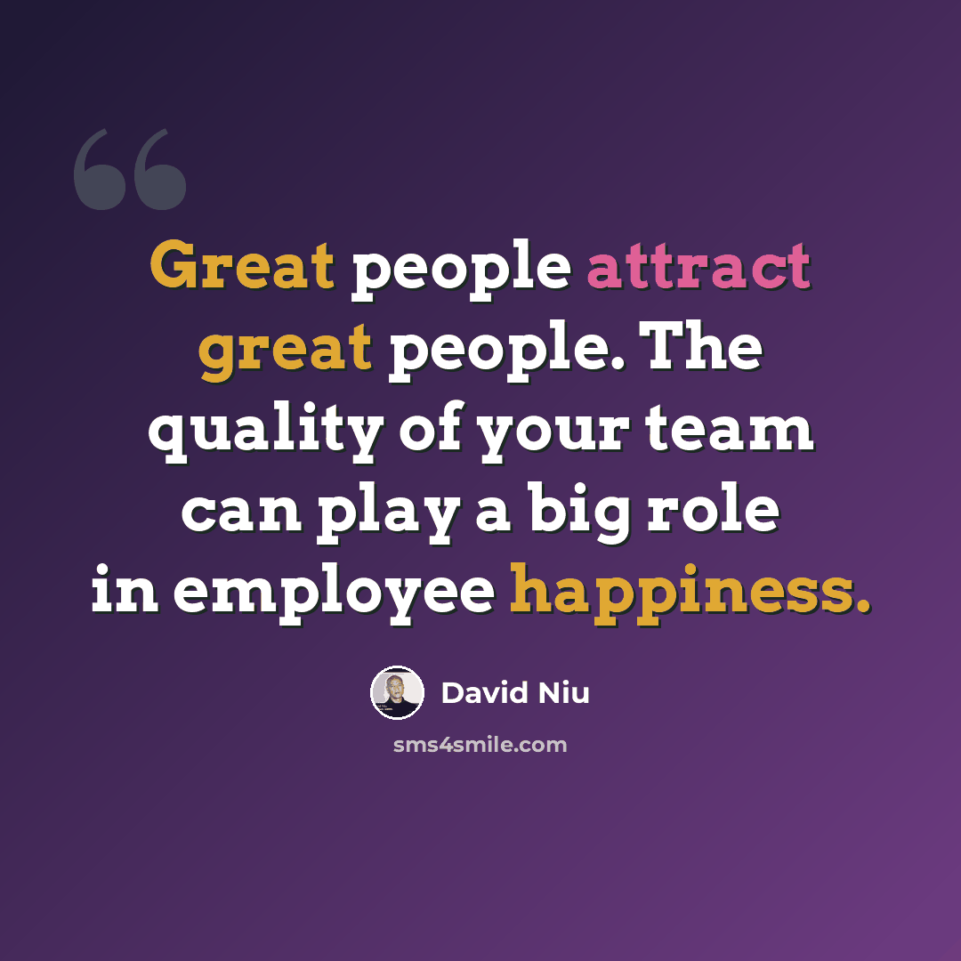 “Great people attract great people. The quality of your team can play a big role in employee happiness.” quote by David Niu