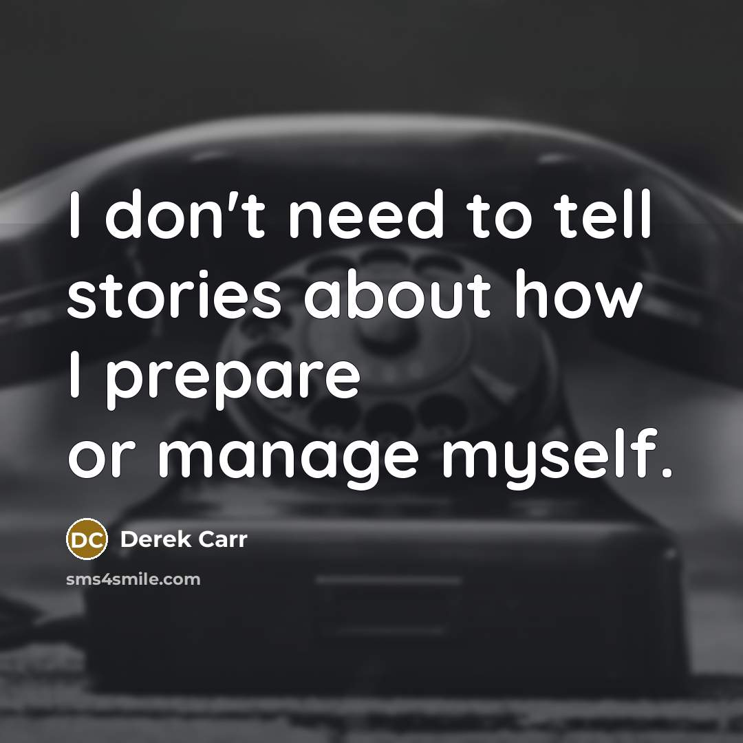 “I don't need to tell stories about how I prepare or manage myself.” quote by Derek Carr