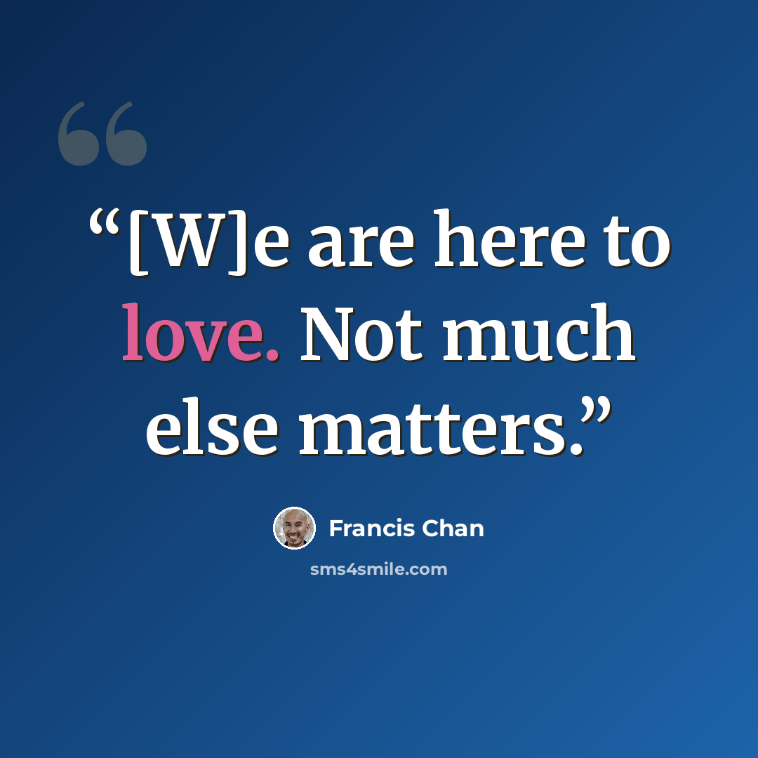 “[W]e are here to love. Not much else matters.” quote by Francis Chan