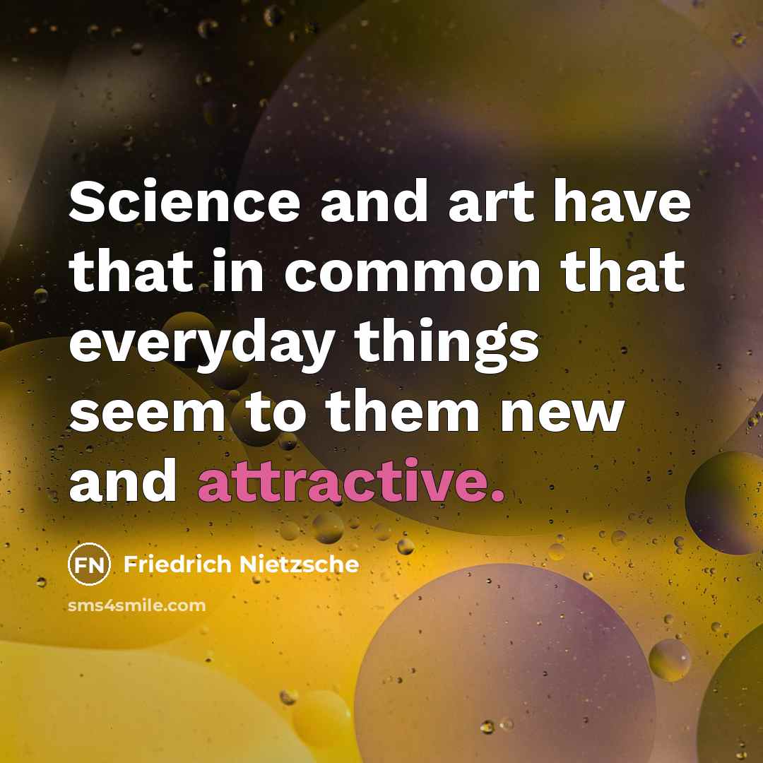 “Science and art have that in common that everyday things seem to them new and attractive.” quote by Friedrich Nietzsche