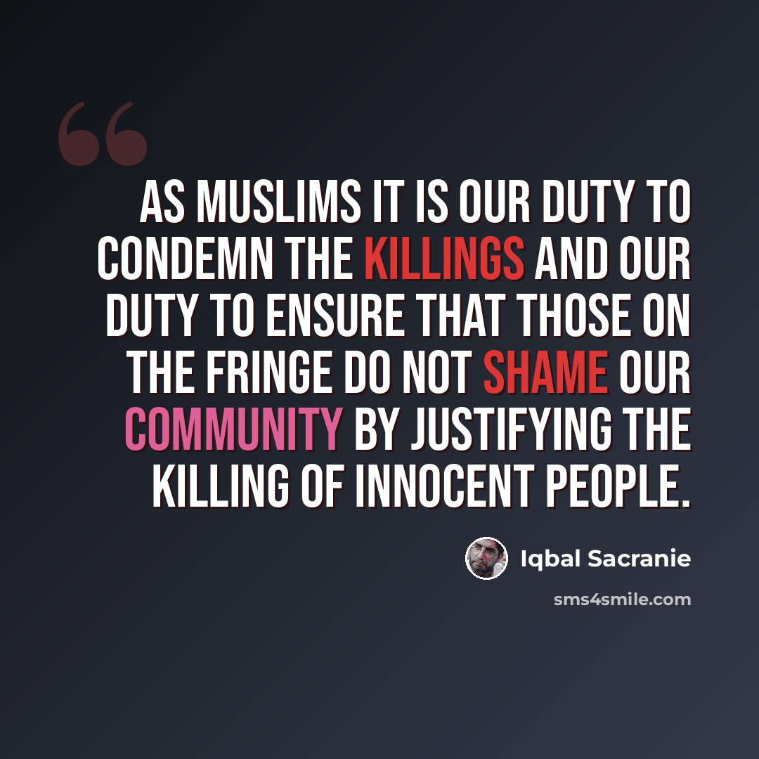 “As Muslims it is our duty to condemn the killings and our duty to ensure that those on the fringe do not shame our community by justifying the killing of innocent people.” quote by Iqbal Sacranie