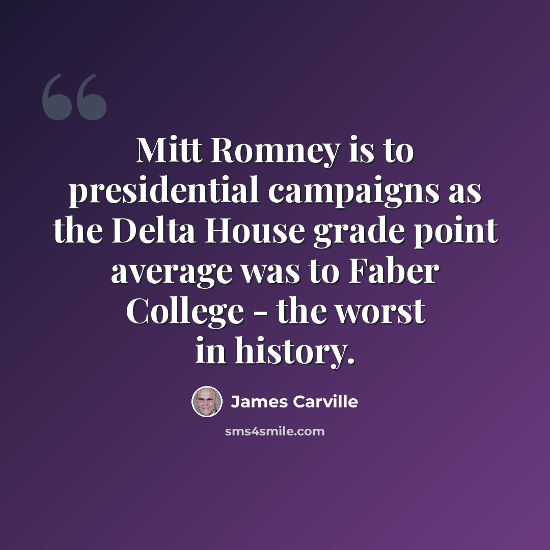 “Mitt Romney is to presidential campaigns as the Delta House grade point average was to Faber College - the worst in history.” quote by James Carville