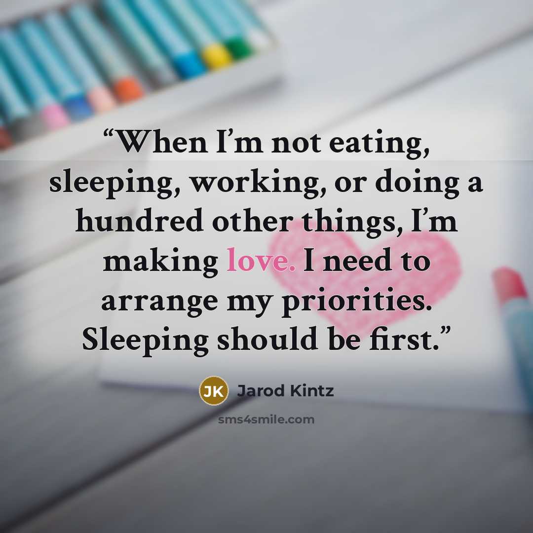 “When I’m not eating, sleeping, working, or doing a hundred other things, I’m making love. I need to arrange my priorities. Sleeping should be first.” quote by Jarod Kintz