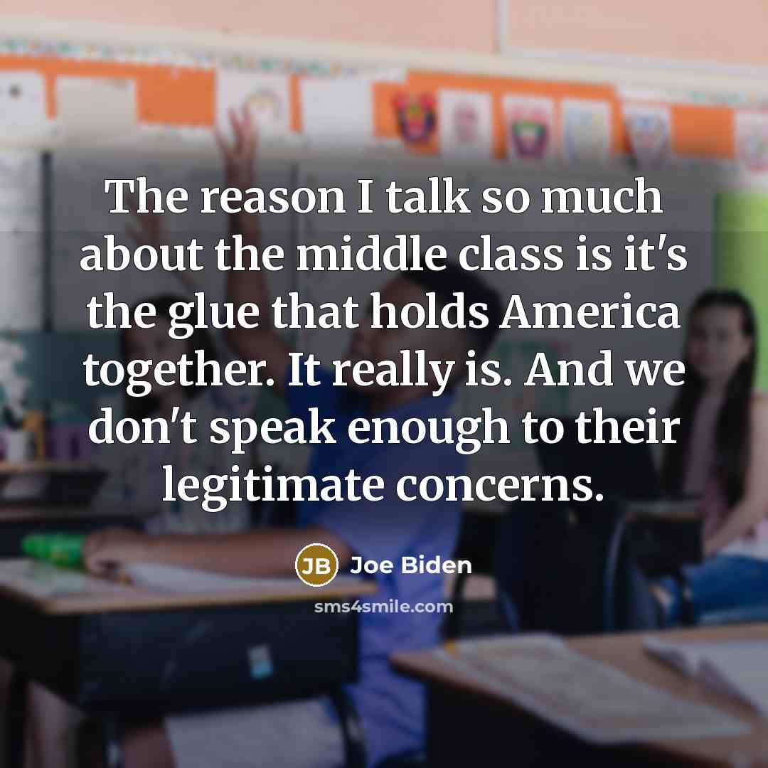 “The reason I talk so much about the middle class is it's the glue that holds America together. It really is. And we don't speak enough to their legitimate concerns.” quote by Joe Biden
