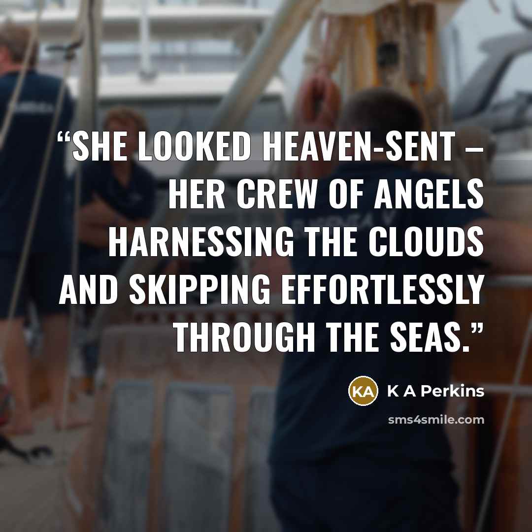 “she looked heaven-sent – her crew of angels harnessing the clouds and skipping effortlessly through the seas.” quote by K A Perkins