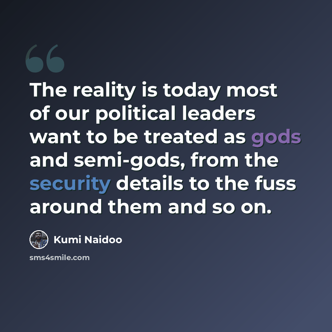 “The reality is today most of our political leaders want to be treated as gods and semi-gods, from the security details to the fuss around them and so on.” quote by Kumi Naidoo
