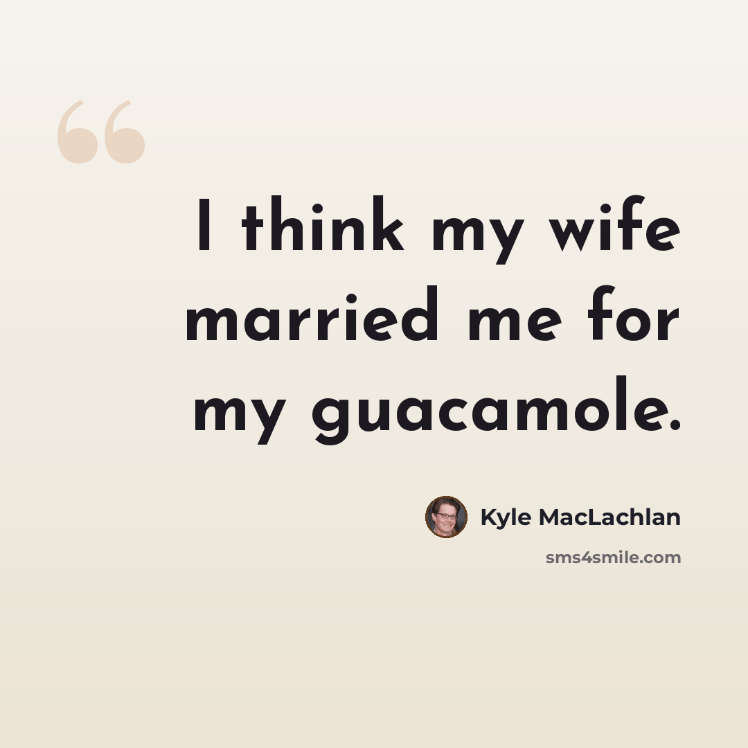 “I think my wife married me for my guacamole.” quote by Kyle MacLachlan