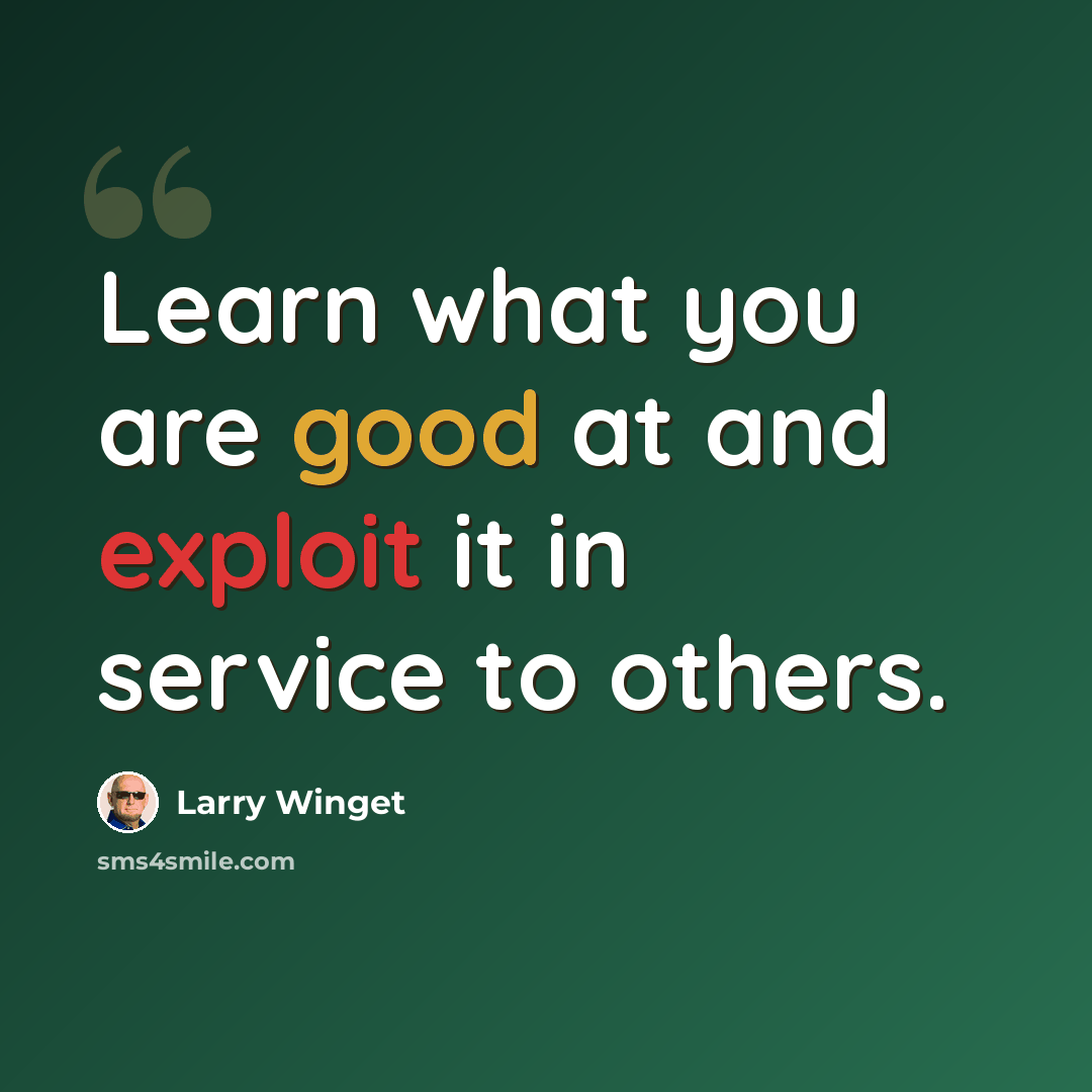 “Learn what you are good at and exploit it in service to others.” quote by Larry Winget